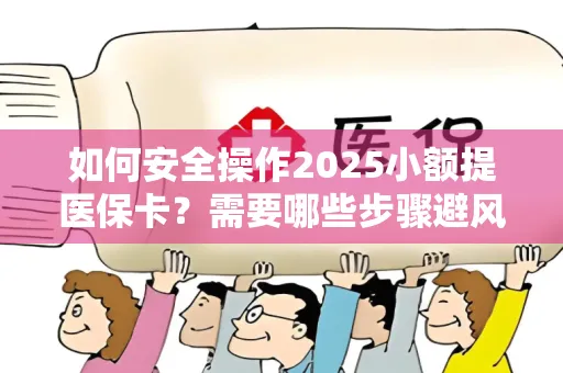 如何安全操作2025小额提医保卡？需要哪些步骤避风险？